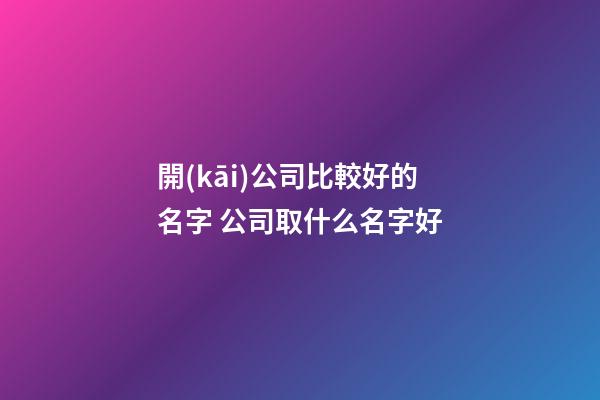 開(kāi)公司比較好的名字 公司取什么名字好-第1張-公司起名-玄機(jī)派